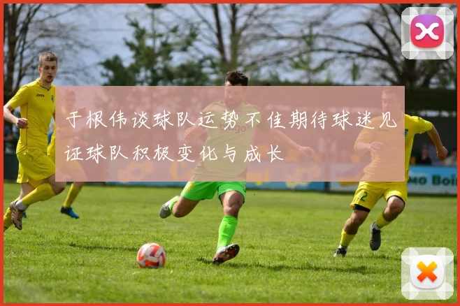 于根伟谈球队运势不佳期待球迷见证球队积极变化与成长